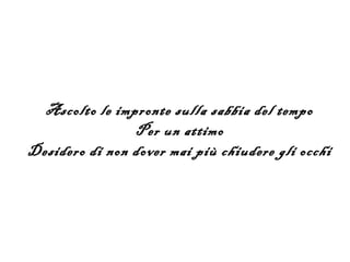 Ascolto le impronte sulla sabbia del tempo
                Per un attimo
Desidero di non dover mai più chiudere gli occhi
 