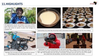 11.HIGHLIGHTS
The Agribusiness Session was hosted in the house of Maha
Diop. Bread from Goree is made in this house and particular
fact is that almost all species of plants from Senegal are
available here.
Sponsorship of an entire day consuming cereals and products harvested in Senegal with M. Pierre Ndiaye
Sidy Ndao from the Dakar American University for Sciences
& Technology was here. Kids did learn robotics!
BOOTCAMP TV- Every evening after Dinner, kids would view News – unique moment where they would
watch TV during the camp, wih journalists interviewing speakers. RESTITUTION Sessions will happen the day
after, right after Breakfast with each Session nominating 2 members who will share the story of the speaker
who visited them the day before, and share what they’ve learnt with other teams.
 