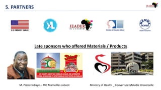 5. PARTNERS
Late sponsors who offered Materials / Products
M. Pierre Ndiaye – MD Mamellles Jaboot Ministry of Health _ Couverture Maladie Universelle
 