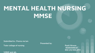 MENTAL HEALTH NURSING
MMSE
Submitted to : Prerna ma’am
Presented by:
Tutor college of nursing Rashi Nirwan
06350306619
BSC (H) NSG.4TH
VMMC and sjh.
 