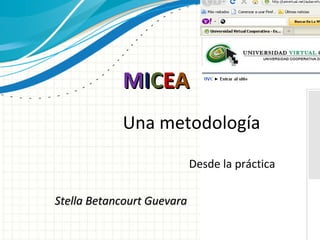 Una metodología Desde la práctica Stella Betancourt Guevara M I C E A 