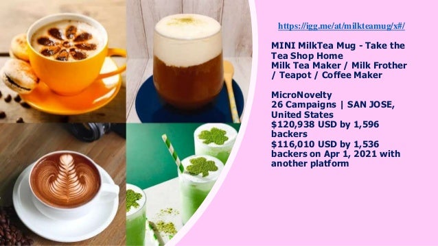 https://igg.me/at/milkteamug/x#/
MINI MilkTea Mug - Take the
Tea Shop Home
Milk Tea Maker / Milk Frother
/ Teapot / Coffee Maker
MicroNovelty
26 Campaigns | SAN JOSE,
United States
$120,938 USD by 1,596
backers
$116,010 USD by 1,536
backers on Apr 1, 2021 with
another platform
 