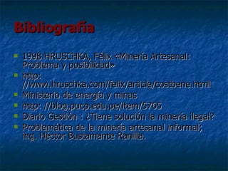 Bibliografía 1998 HRUSCHKA, Félix «Minería Artesanal: Problema y posibilidad» http: //www.hruschka.com/felix/article/costbene.html Ministerio de energía y minas http: //blog.pucp.edu.pe/item/5765 Diario Gestión : ¿Tiene solución la minería ilegal? Problemática de la minería artesanal informal; ing. Héctor Bustamante Ranilla.
