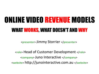 ONLINE VIDEO  REVENUE  MODELS WHAT  WORKS , WHAT DOESN'T AND  WHY < presenter >  Jimmy Storrier  </ presenter > < role >  Head of Customer Development  </ role > < company >  Juno Interactive  </ company > < website >  http://junointeractive.com.au  </ website > 