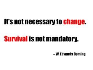 It's not necessary to  change .  Survival  is not mandatory. –  W. Edwards Deming 