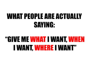 WHAT PEOPLE ARE ACTUALLY SAYING: “ GIVE ME  WHAT  I WANT,  WHEN  I WANT,  WHERE  I WANT” 