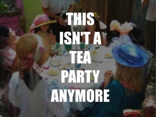 THIS ISN'T A TEA PARTY ANYMORE 