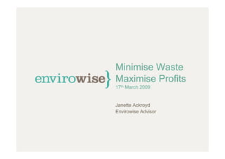 Minimise Waste
Maximise Profits
17th March 2009


Janette Ackroyd
Envirowise Advisor
 