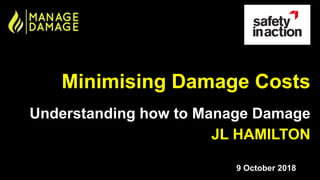 Minimising Damage Costs
Understanding how to Manage Damage
JL HAMILTON
9 October 2018
 