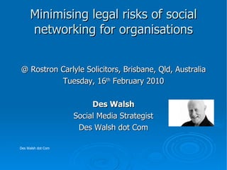 Minimising legal risks of social networking for organisations ,[object Object],[object Object],[object Object],[object Object],[object Object],Des Walsh dot Com 