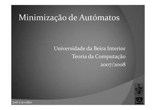 Minimização de Autómatos


                Universidade da Beira Interior
                       T i  d  C
                       Teoria da Computação
                                        t ã
                                   2007/2008




Joel Carvalho
 