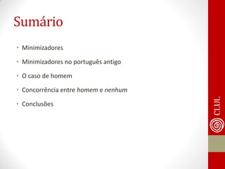Sumário 
•Minimizadores 
•Minimizadores no português antigo 
•O caso de homem 
•Concorrência entre homem e nenhum 
•Conclusões  