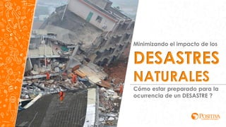 Minimizando el impacto de los
DESASTRES
NATURALES
Cómo estar preparado para la
ocurrencia de un DESASTRE ?
 