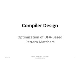 Compiler Design
Optimization of DFA-Based
Pattern Matchers
02/13/17 1
ANKUR SRIVASTAVA ASSISTANT
PROFESSOR JETGI
 
