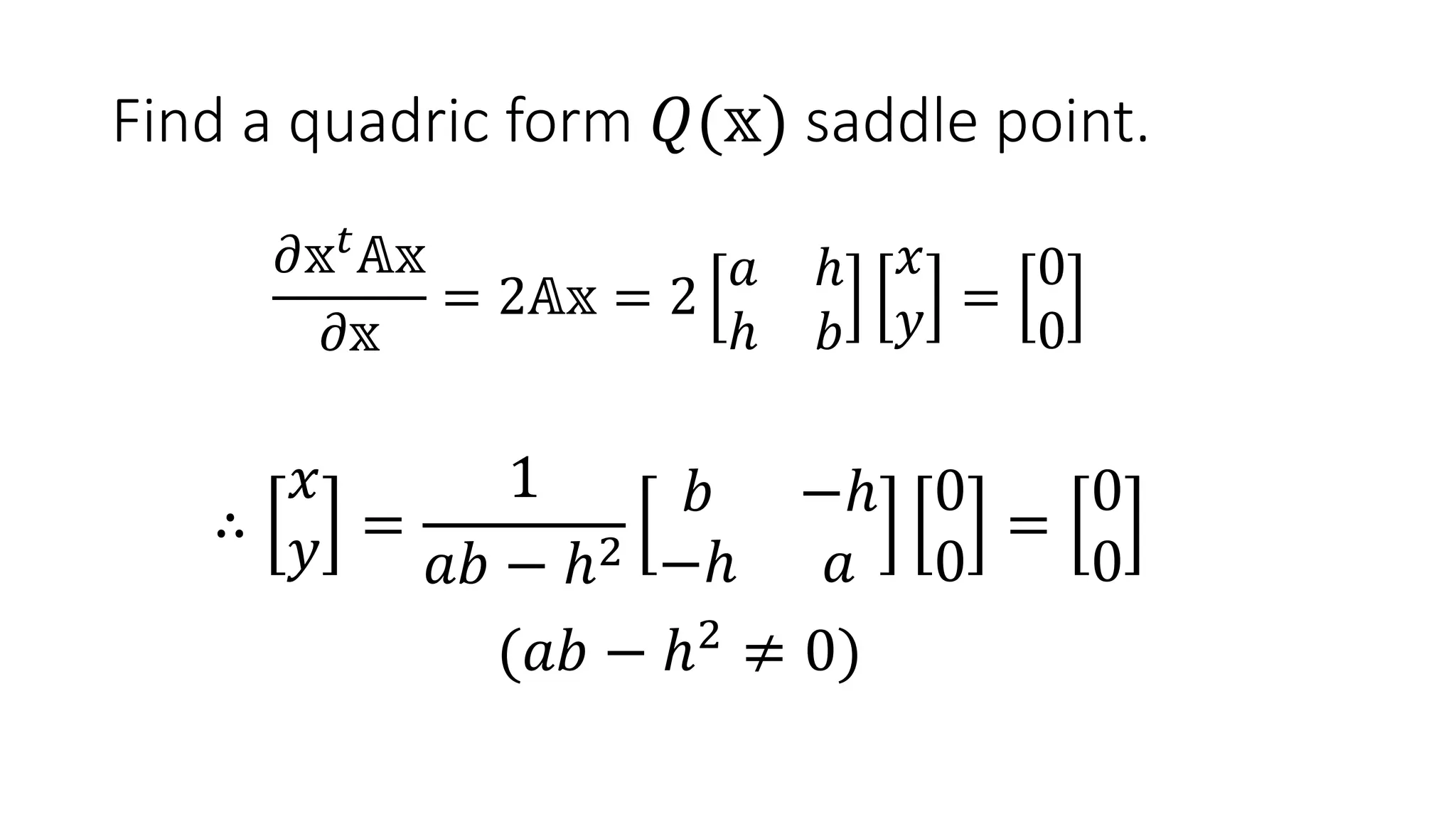 Find a quadric form 𝑄(𝕩) saddle point.
𝜕𝕩 𝑡
𝔸𝕩
𝜕𝕩
= 2𝔸𝕩 = 2
𝑎 ℎ
ℎ 𝑏
𝑥
𝑦 =
0
0
∴
𝑥
𝑦 =
1
𝑎𝑏 − ℎ2
𝑏 −ℎ
−ℎ 𝑎
0
0
=
0
0
(𝑎𝑏 − ℎ2
≠ 0)
 