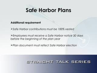 Safe Harbor Plans
Additional requirement
Safe Harbor contributions must be 100% vested
Employees must receive a Safe Harbor notice 30 days
before the beginning of the plan year
Plan document must reflect Safe Harbor election
 