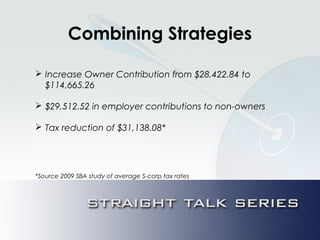 Combining Strategies
 Increase Owner Contribution from $28,422.84 to
$114,665.26
 $29,512.52 in employer contributions to non-owners
 Tax reduction of $31,138.08*
*Source 2009 SBA study of average S-corp tax rates
 