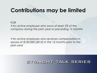 Contributions may be limited
FOR
An active employee who owns at least 5% of the
company during the plan year or preceding 12 months
An active employee who receives compensation in
excess of $120,000 (2015) in the 12 months prior to the
plan year
 