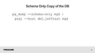 pg_dump --schema-only mgd |
psql --host db2.jefftest mgd
18
Schema Only Copy of the DB
 