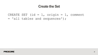 CREATE SET (id = 1, origin = 1, comment
= 'all tables and sequences');
27
Create the Set
 
