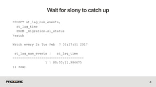 SELECT st_lag_num_events,
st_lag_time
FROM _migration.sl_status
watch
Watch every 2s Tue Feb 7 02:27:51 2017
st_lag_num_events | st_lag_time
-------------------+-----------------
1 | 00:00:11.986675
(1 row)
48
Wait for slony to catch up
 