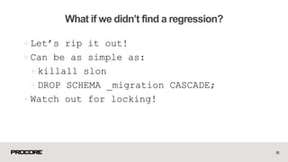 +Let’s rip it out!
+ Can be as simple as:
+killall slon
+DROP SCHEMA _migration CASCADE;
+ Watch out for locking!
55
What if we didn’t find a regression?
 