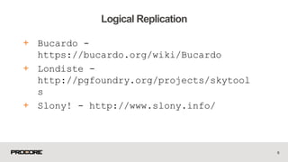 + Bucardo -
https://bucardo.org/wiki/Bucardo
+ Londiste -
http://pgfoundry.org/projects/skytool
s
+ Slony! - http://www.slony.info/
6
Logical Replication
 