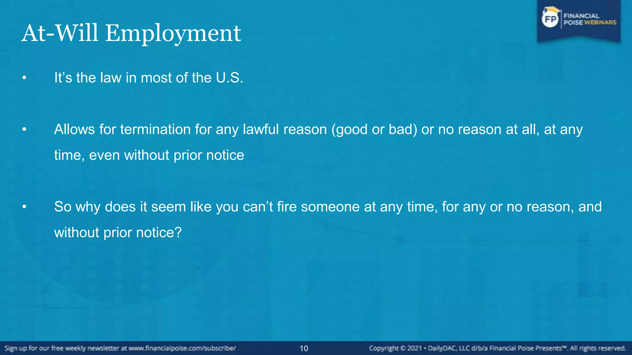 At-Will Employment
• It’s the law in most of the U.S.
• Allows for termination for any lawful reason (good or bad) or no reason at all, at any
time, even without prior notice
• So why does it seem like you can’t fire someone at any time, for any or no reason, and
without prior notice?
10
 