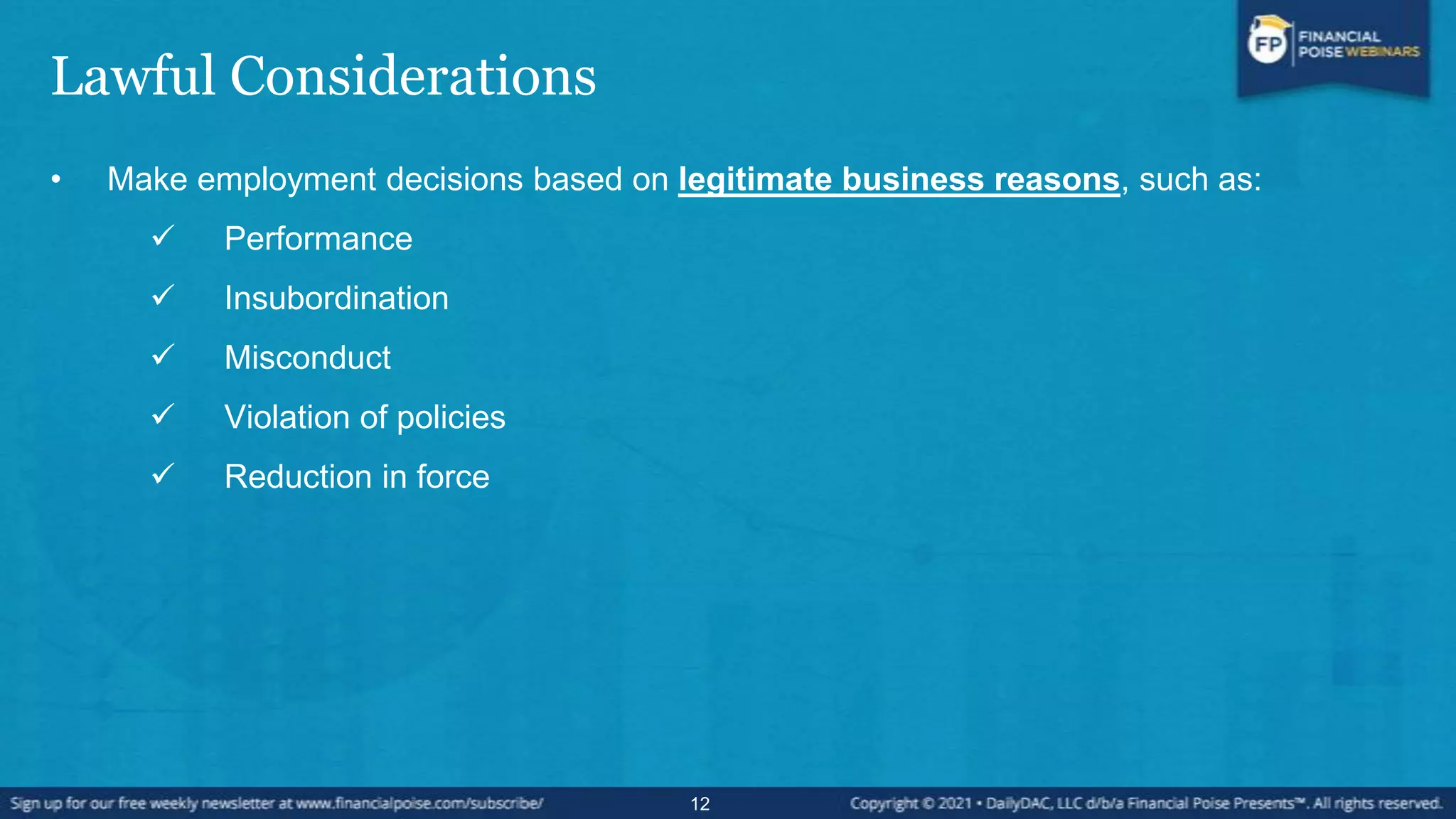 Lawful Considerations
• Make employment decisions based on legitimate business reasons, such as:
 Performance
 Insubordination
 Misconduct
 Violation of policies
 Reduction in force
12
 