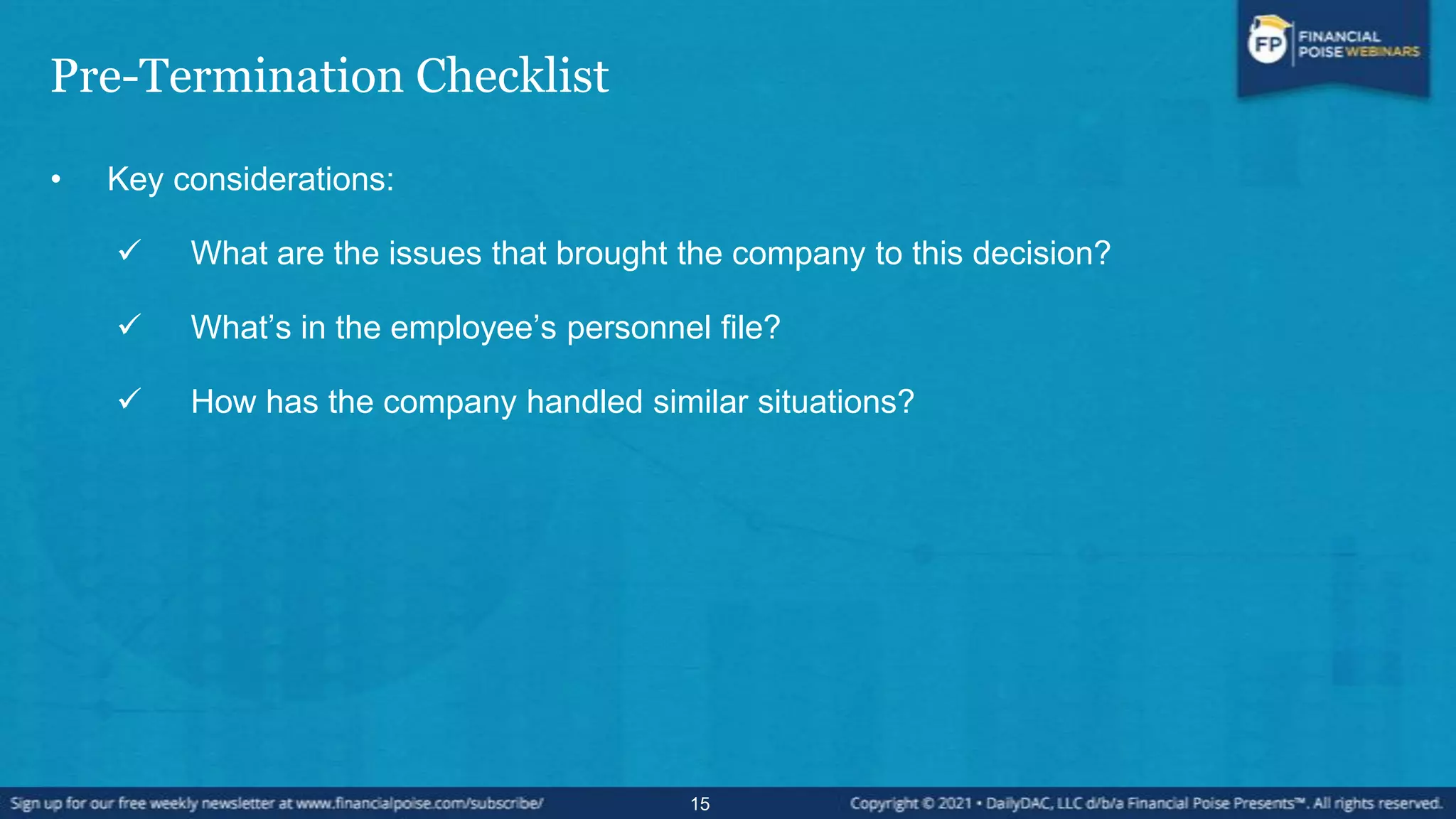 Pre-Termination Checklist
• Key considerations:
 What are the issues that brought the company to this decision?
 What’s in the employee’s personnel file?
 How has the company handled similar situations?
15
 