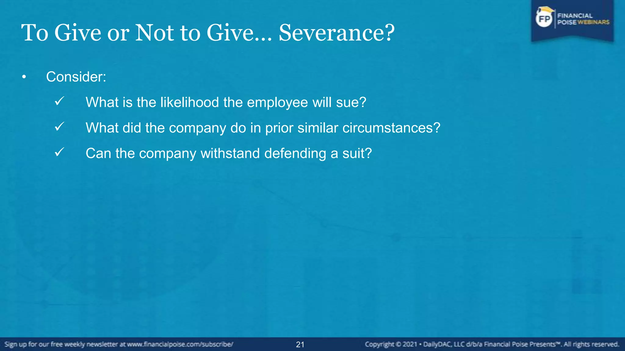 To Give or Not to Give… Severance?
• Consider:
 What is the likelihood the employee will sue?
 What did the company do in prior similar circumstances?
 Can the company withstand defending a suit?
21
 