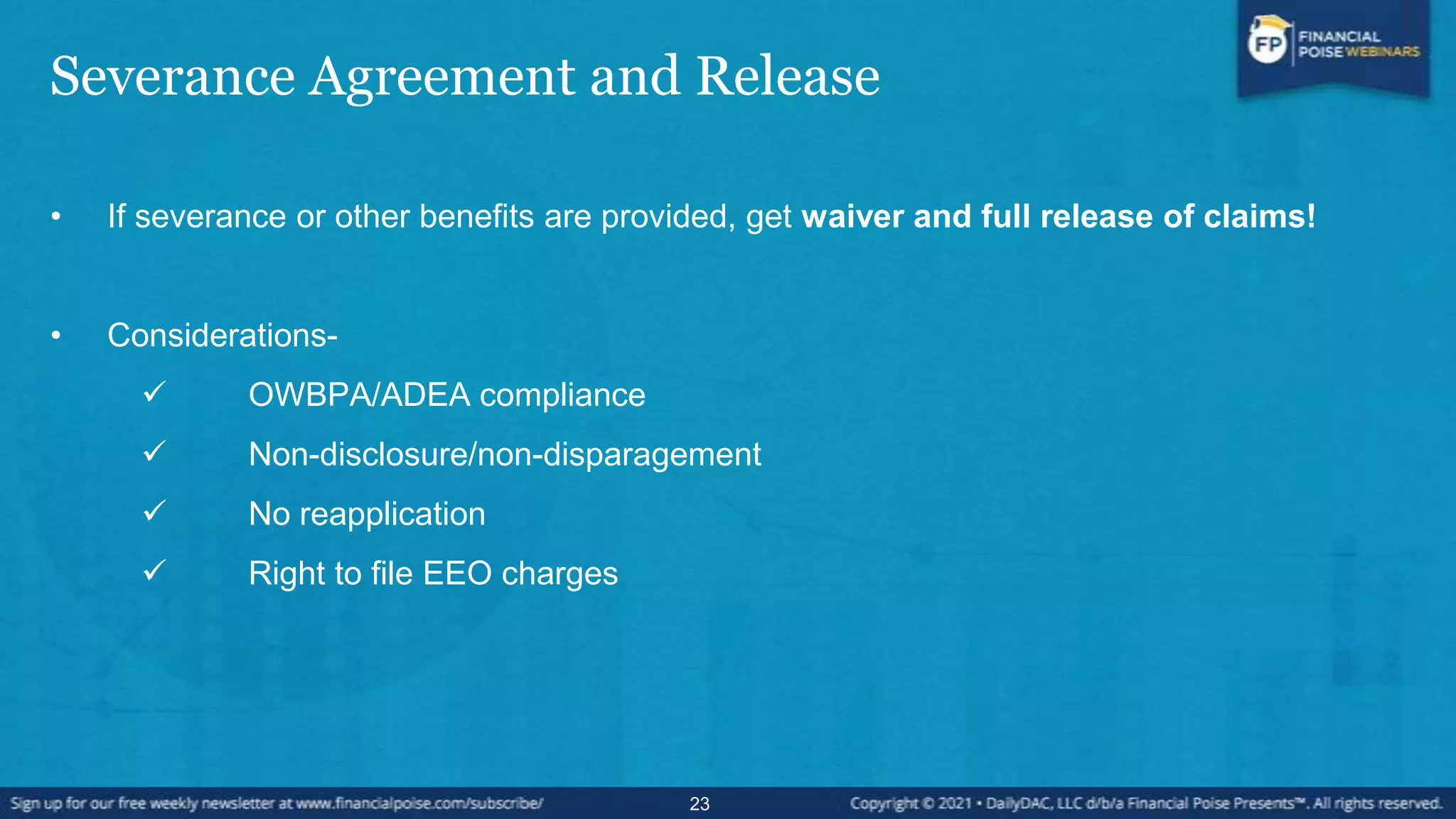 Severance Agreement and Release
• If severance or other benefits are provided, get waiver and full release of claims!
• Considerations-
 OWBPA/ADEA compliance
 Non-disclosure/non-disparagement
 No reapplication
 Right to file EEO charges
23
 