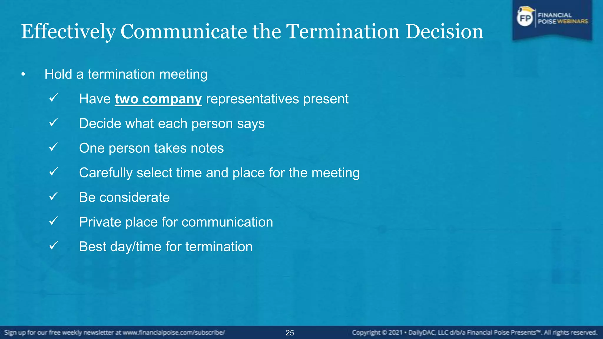 Effectively Communicate the Termination Decision
• Hold a termination meeting
 Have two company representatives present
 Decide what each person says
 One person takes notes
 Carefully select time and place for the meeting
 Be considerate
 Private place for communication
 Best day/time for termination
25
 
