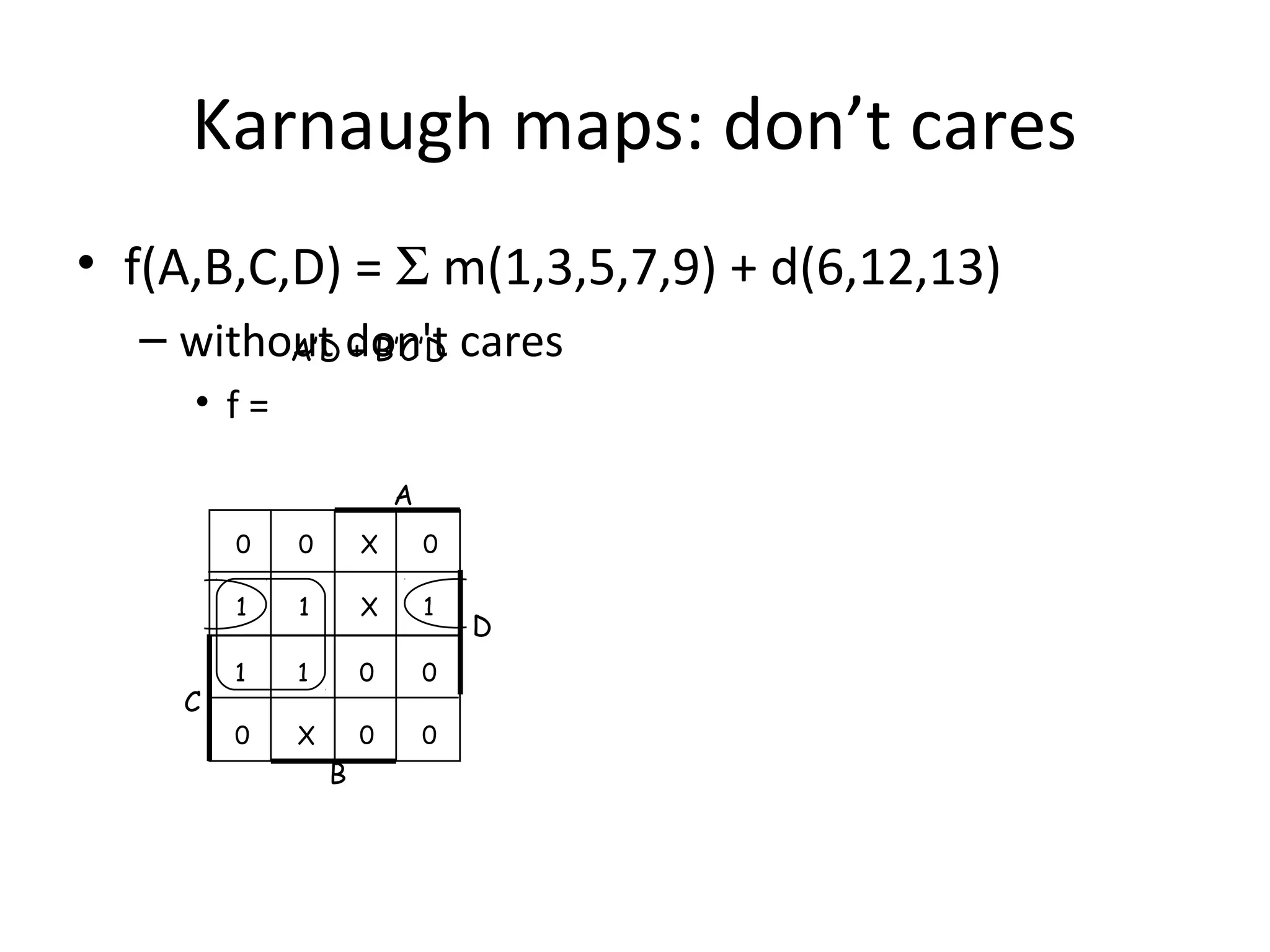 Karnaugh maps: don’t cares
• f(A,B,C,D) = Σ m(1,3,5,7,9) + d(6,12,13)
– without don't cares
A’D + B’C’D
• f=
A
0

X

0

1

C

0
1

X

1

1

1

0

0

0

X

0

0

B

D

 