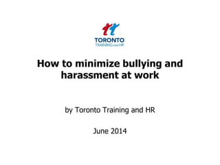 How to minimize bullying and
harassment at work
by Toronto Training and HR
June 2014
 