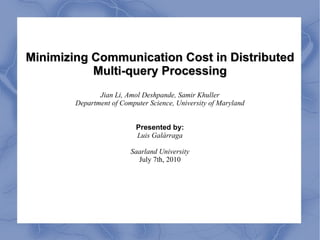 Minimizing Communication Cost in Distributed Multi-query Processing Jian Li, Amol Deshpande, Samir Khuller Department of Computer Science, University of Maryland Presented by: Luis Galárraga Saarland University July 7th, 2010 