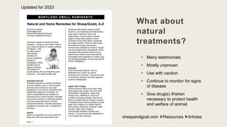 sheepandgoat.com Resources Articles
What about
natural
treatments?
• Many testimonials
• Mostly unproven
• Use with caution
• Continue to monitor for signs
of disease
• Give drug(s) if/when
necessary to protect health
and welfare of animal.
Updated for 2023
 