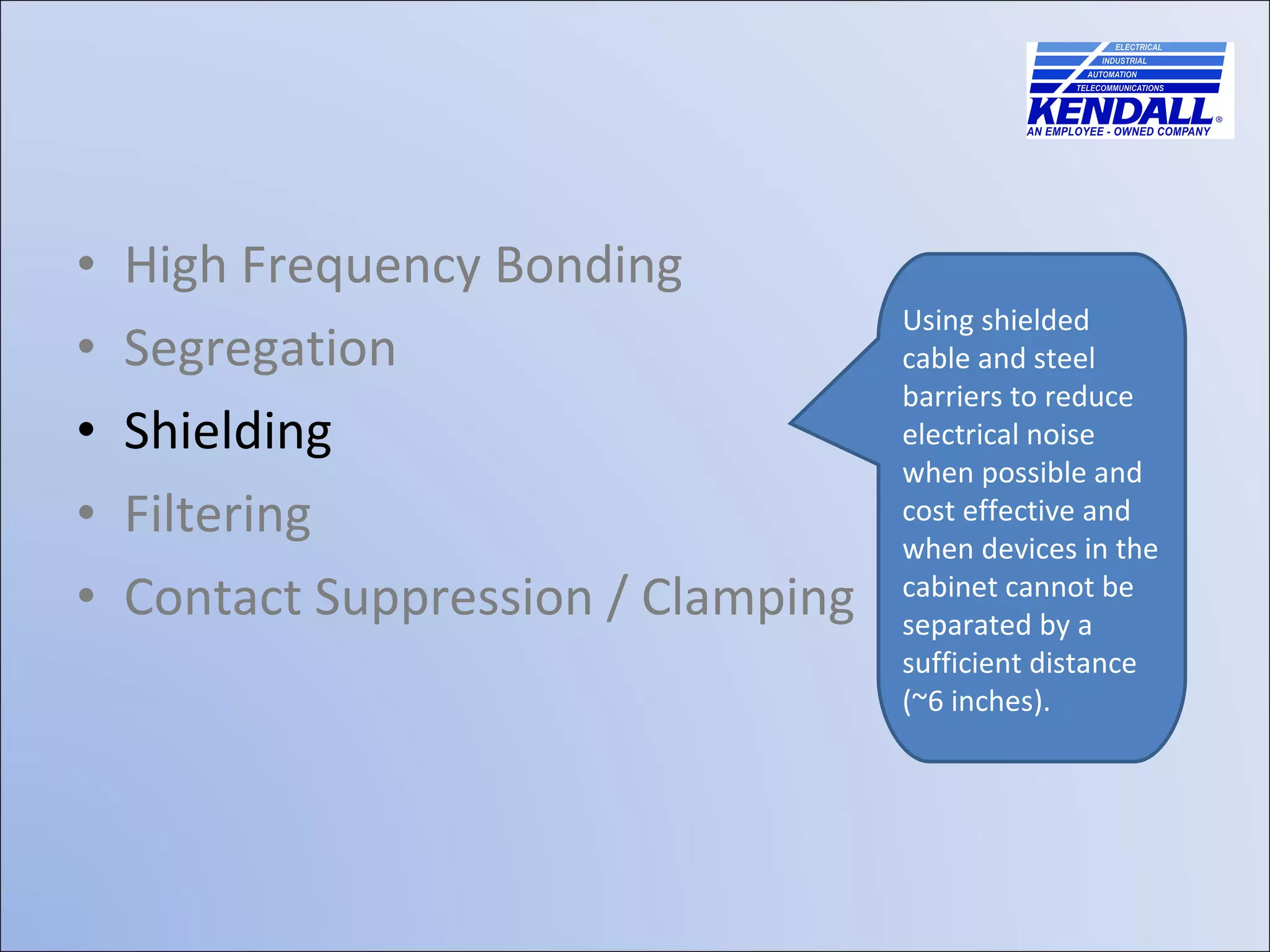 High Frequency Bonding Segregation Shielding Filtering Contact Suppression / Clamping Using shielded cable and steel barriers to reduce electrical noise when possible and cost effective and when devices in the cabinet cannot be separated by a sufficient distance (~6 inches). 