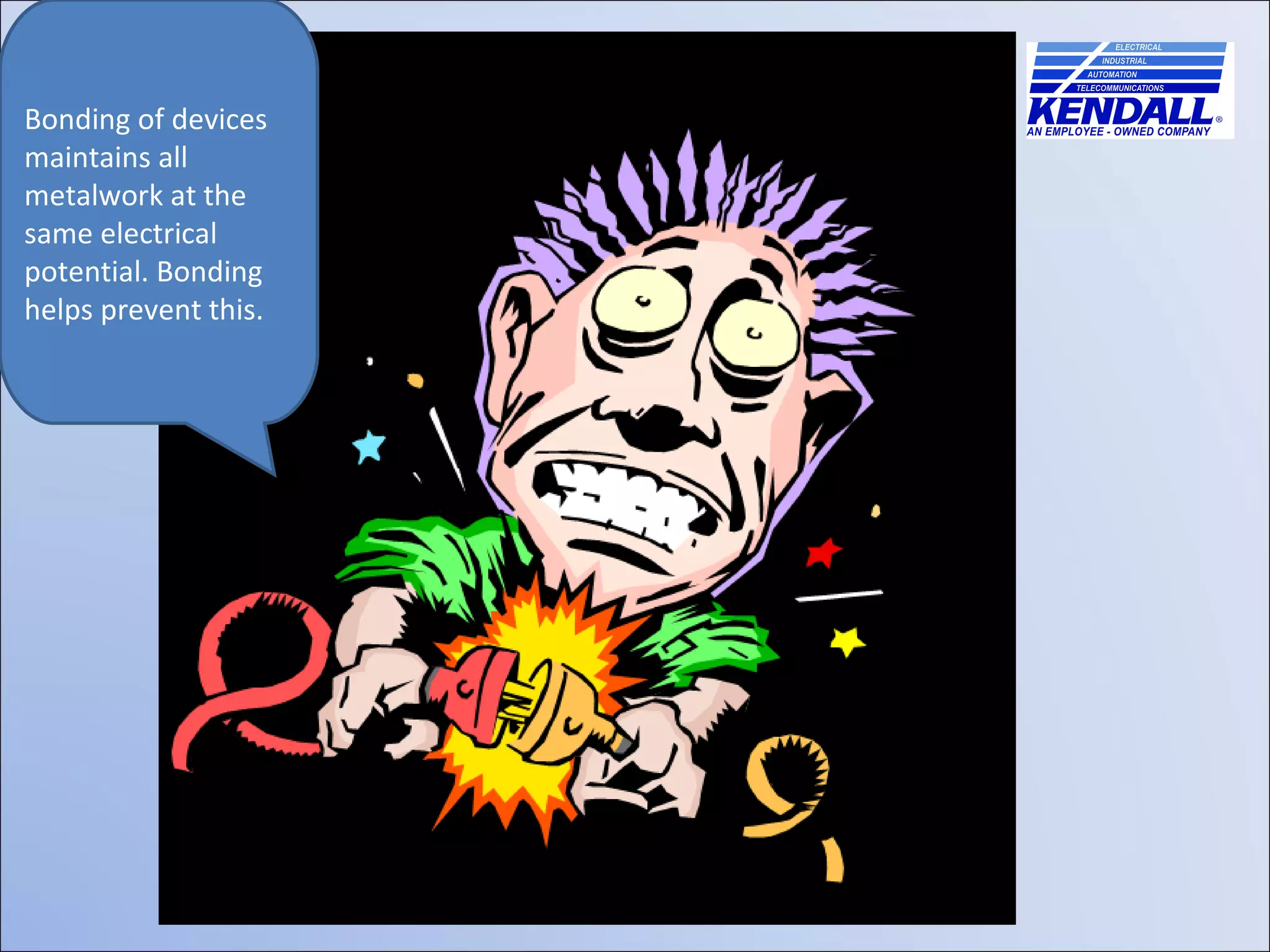 Bonding of devices maintains all metalwork at the same electrical potential. Bonding helps prevent this. 