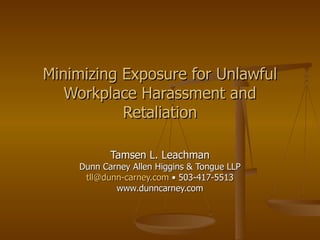 Minimizing Exposure for Unlawful Workplace Harassment and Retaliation Tamsen L. Leachman Dunn Carney Allen Higgins & Tongue LLP [email_address]   • 503-417-5513 www.dunncarney.com 