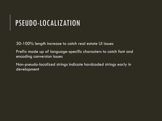 PSEUDO-LOCALIZATION
30-100% length increase to catch real estate UI issues
Prefix made up of language-specific characters to catch font and
encoding conversion issues
Non-pseudo-localized strings indicate hardcoded strings early in
development
 
