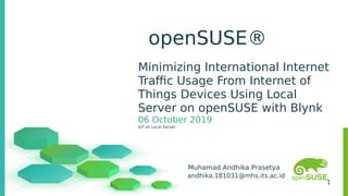1
openSUSE®
Minimizing International Internet
Traffic Usage From Internet of
Things Devices Using Local
Server on openSUSE with Blynk
06 October 2019
IoT on Local Server
Muhamad Andhika Prasetya
andhika.181031@mhs.its.ac.id
 