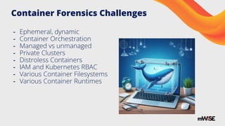 Container Forensics Challenges
- Ephemeral, dynamic
- Container Orchestration
- Managed vs unmanaged
- Private Clusters
- Distroless Containers
- IAM and Kubernetes RBAC
- Various Container Filesystems
- Various Container Runtimes
 