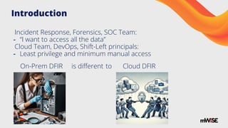 Introduction
Incident Response, Forensics, SOC Team:
- “I want to access all the data”
Cloud Team, DevOps, Shift-Left principals:
- Least privilege and minimum manual access
On-Prem DFIR is diﬀerent to Cloud DFIR
 