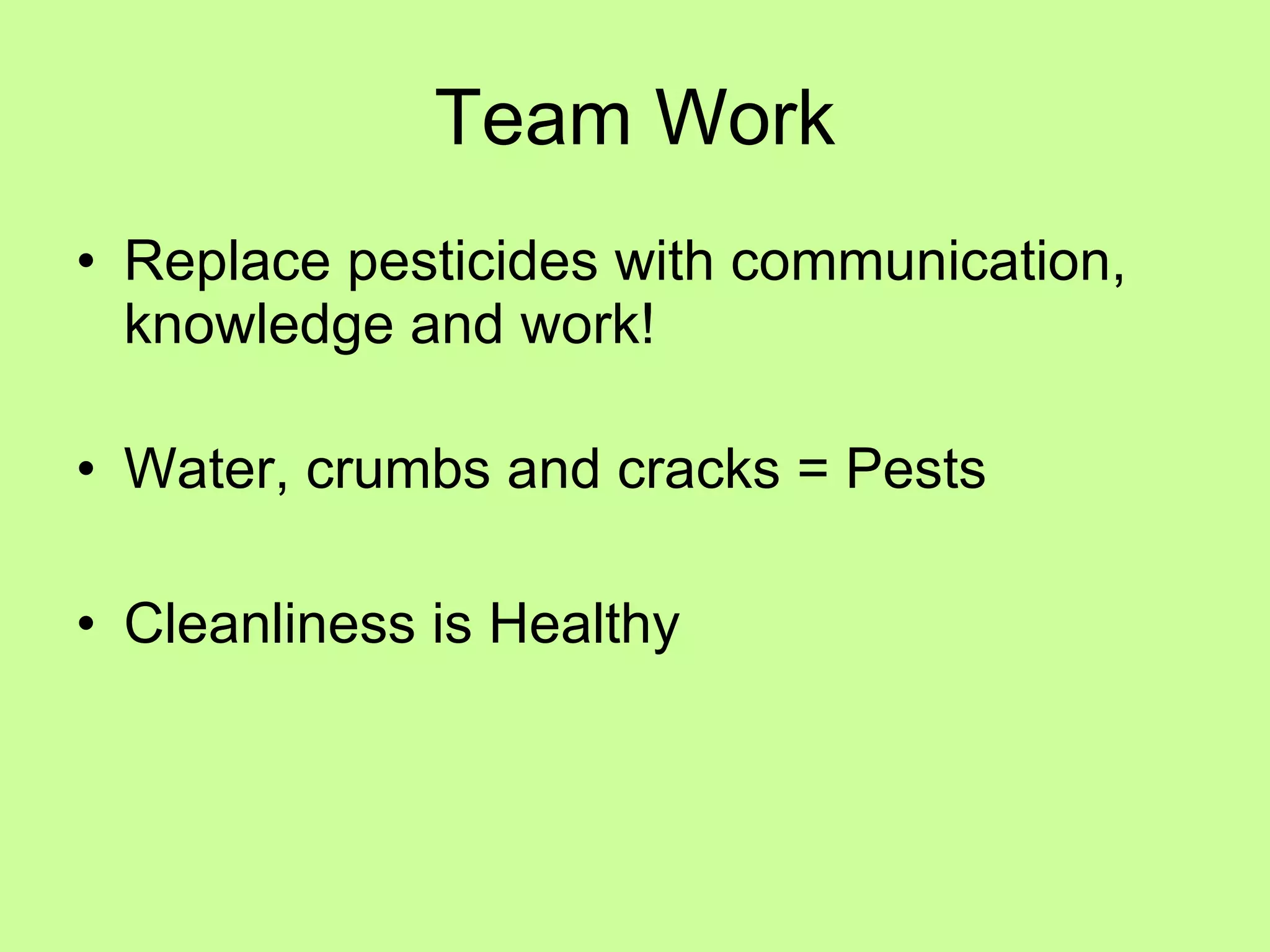 Team Work Replace pesticides with communication, knowledge and work! Water, crumbs and cracks = Pests Cleanliness is Healthy  