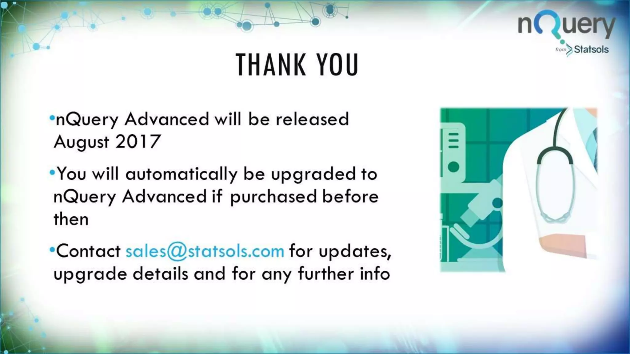 THANK YOU
•nQuery Advanced will be released
August 2017
•You will automatically be
upgraded to nQuery Advanced if
purchased before then
•Contact sales@statsols.com for
updates, upgrade details and for
any further info
 