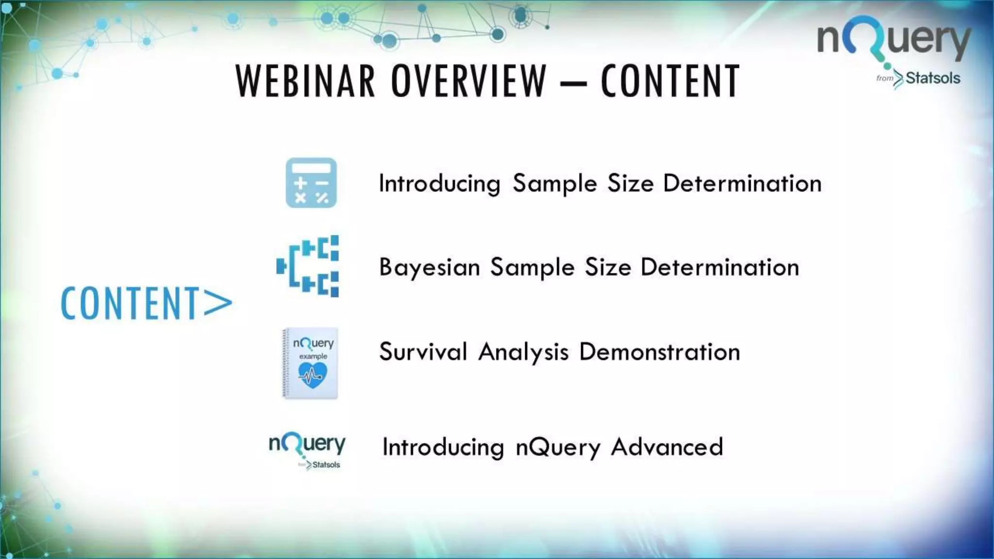 WEBINAR OVERVIEW – CONTENT
CONTEN
T>
Introducing Sample Size Determination
Bayesian Sample Size Determination
Survival Analysis Demonstration
Introducing nQuery Advanced
 