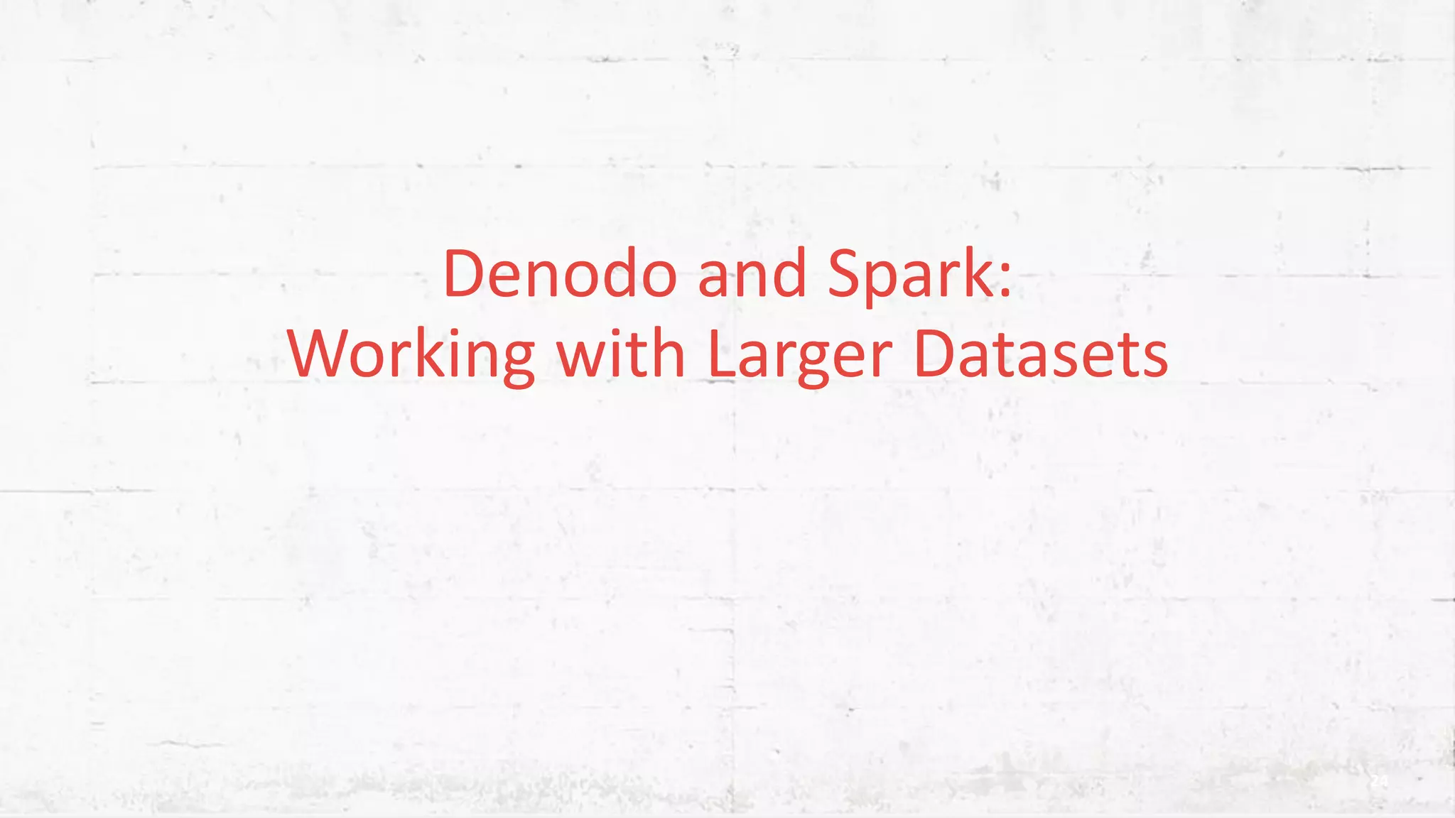 Denodo and Spark: Working with Larger Datasets 24 
