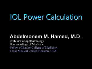 IOL Power Calculation
Abdelmonem M. Hamed, M.D.
Professor of ophthalmology
Benha College of Medicine
Fellow of Baylor College of Medicine,
Texas Medical Center, Houston, USA
 