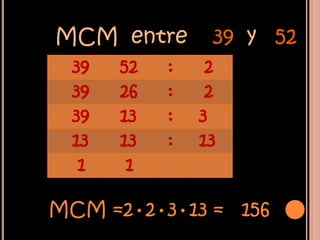 MCM entre        39 y 52
  39   52   :    2
  39   26   :    2
  39   13   :   3
  13   13   :   13
   1    1

MCM =2•2•3•13 = 156
 